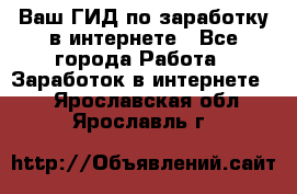 Ваш ГИД по заработку в интернете - Все города Работа » Заработок в интернете   . Ярославская обл.,Ярославль г.